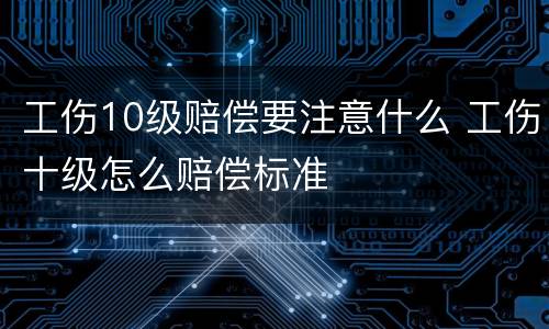 工伤10级赔偿要注意什么 工伤十级怎么赔偿标准
