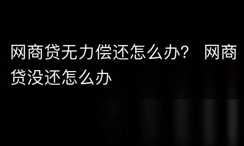 网商贷无力偿还怎么办？ 网商贷没还怎么办