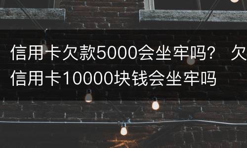 信用卡欠款5000会坐牢吗？ 欠信用卡10000块钱会坐牢吗
