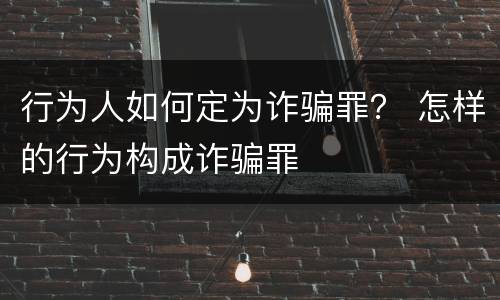 行为人如何定为诈骗罪？ 怎样的行为构成诈骗罪