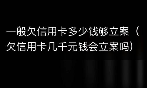 一般欠信用卡多少钱够立案（欠信用卡几千元钱会立案吗）