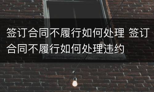 签订合同不履行如何处理 签订合同不履行如何处理违约