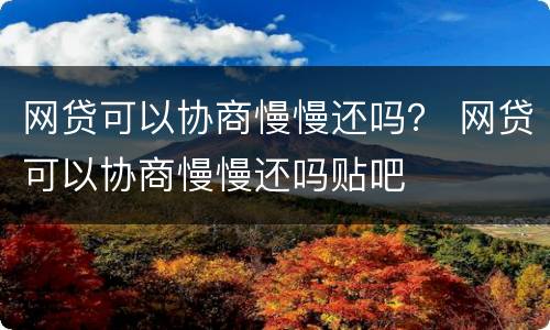 网贷可以协商慢慢还吗？ 网贷可以协商慢慢还吗贴吧