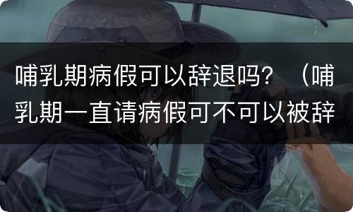 哺乳期病假可以辞退吗？（哺乳期一直请病假可不可以被辞退）