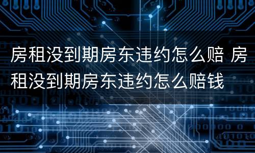 房租没到期房东违约怎么赔 房租没到期房东违约怎么赔钱
