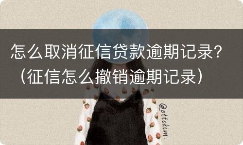 怎么取消征信贷款逾期记录？（征信怎么撤销逾期记录）