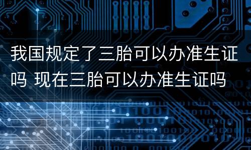 我国规定了三胎可以办准生证吗 现在三胎可以办准生证吗