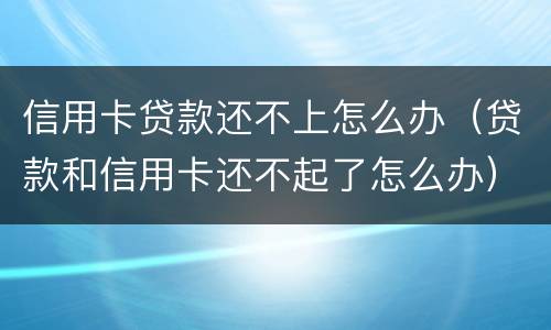 信用卡贷款还不上怎么办（贷款和信用卡还不起了怎么办）