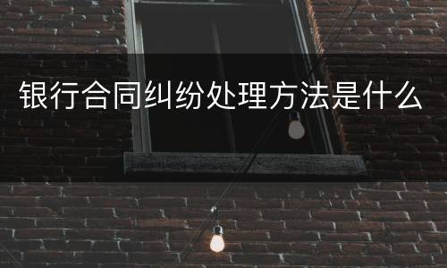 银行合同纠纷处理方法是什么