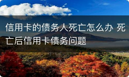 信用卡的债务人死亡怎么办 死亡后信用卡债务问题