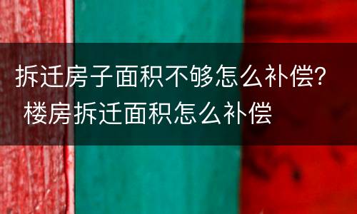 拆迁房子面积不够怎么补偿？ 楼房拆迁面积怎么补偿