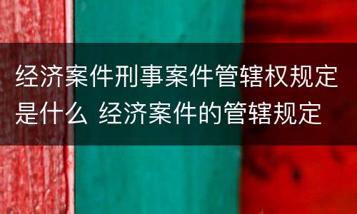 经济案件刑事案件管辖权规定是什么 经济案件的管辖规定
