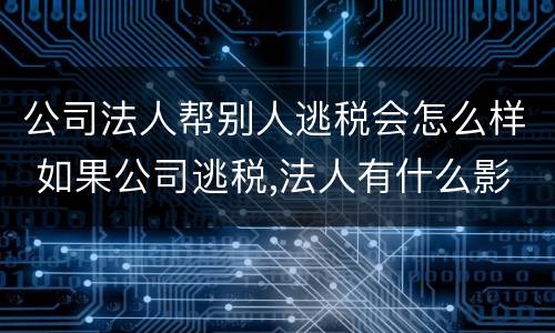公司法人帮别人逃税会怎么样 如果公司逃税,法人有什么影响