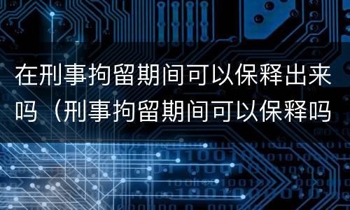 在刑事拘留期间可以保释出来吗（刑事拘留期间可以保释吗?）