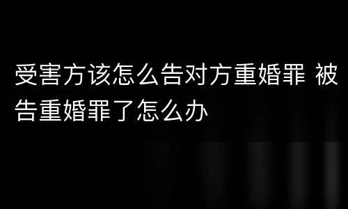 受害方该怎么告对方重婚罪 被告重婚罪了怎么办