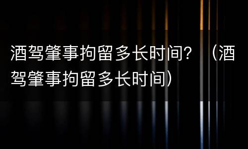 酒驾肇事拘留多长时间？（酒驾肇事拘留多长时间）