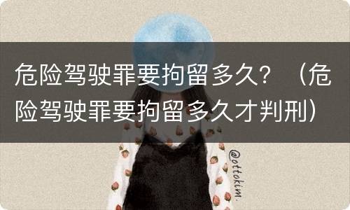 危险驾驶罪要拘留多久？（危险驾驶罪要拘留多久才判刑）