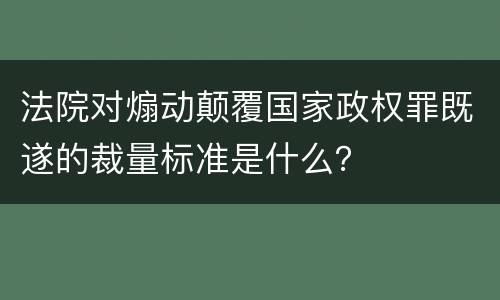 法院对煽动颠覆国家政权罪既遂的裁量标准是什么？