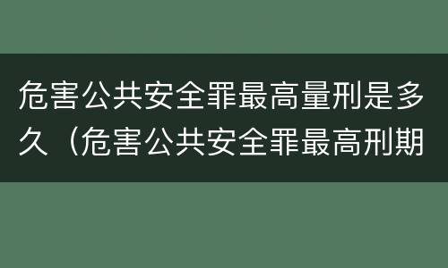 危害公共安全罪最高量刑是多久（危害公共安全罪最高刑期）