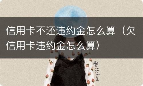 信用卡不还违约金怎么算（欠信用卡违约金怎么算）