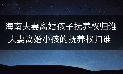 海南夫妻离婚孩子抚养权归谁 夫妻离婚小孩的抚养权归谁