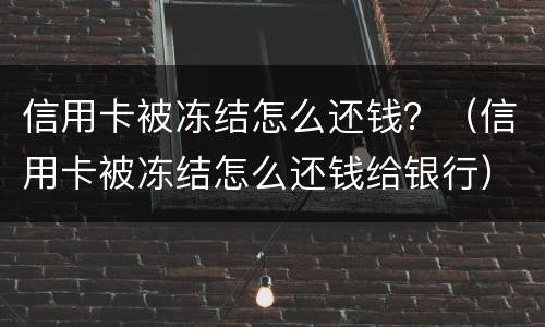 信用卡被冻结怎么还钱？（信用卡被冻结怎么还钱给银行）