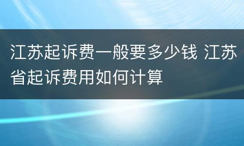 江苏起诉费一般要多少钱 江苏省起诉费用如何计算