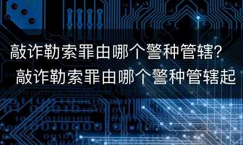 敲诈勒索罪由哪个警种管辖？ 敲诈勒索罪由哪个警种管辖起诉