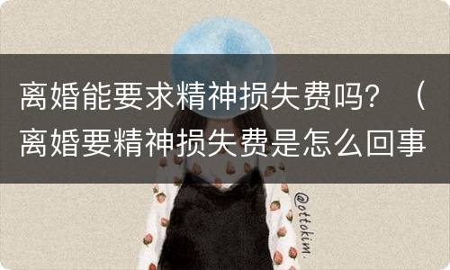 离婚能要求精神损失费吗？（离婚要精神损失费是怎么回事呢）