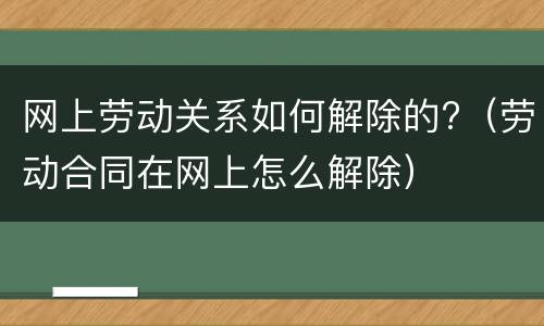 网上劳动关系如何解除的?（劳动合同在网上怎么解除）