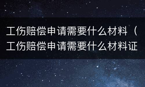 工伤赔偿申请需要什么材料（工伤赔偿申请需要什么材料证明）