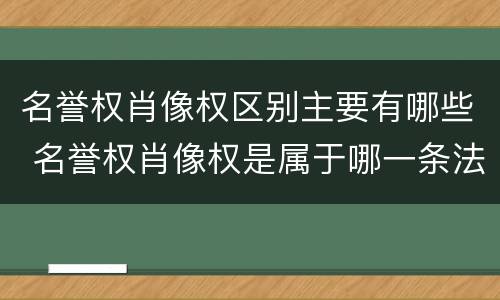 名誉权肖像权区别主要有哪些 名誉权肖像权是属于哪一条法律