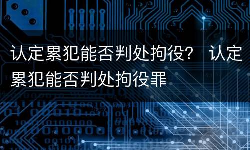 认定累犯能否判处拘役？ 认定累犯能否判处拘役罪