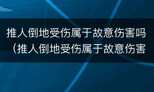 推人倒地受伤属于故意伤害吗（推人倒地受伤属于故意伤害吗判几年）