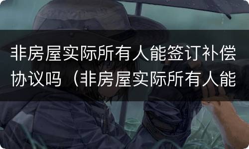 非房屋实际所有人能签订补偿协议吗（非房屋实际所有人能签订补偿协议吗合法吗）