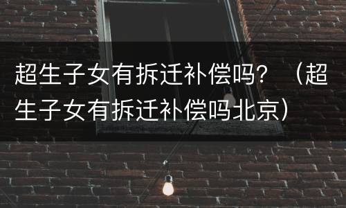 超生子女有拆迁补偿吗？（超生子女有拆迁补偿吗北京）