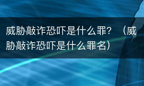 威胁敲诈恐吓是什么罪？（威胁敲诈恐吓是什么罪名）