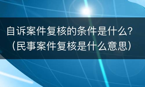 自诉案件复核的条件是什么？（民事案件复核是什么意思）