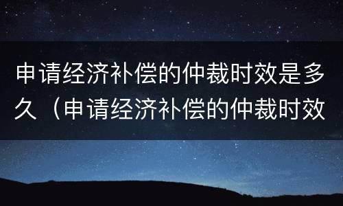 申请经济补偿的仲裁时效是多久（申请经济补偿的仲裁时效是多久啊）