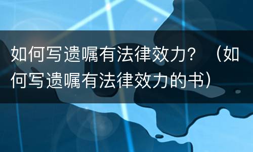 如何写遗嘱有法律效力？（如何写遗嘱有法律效力的书）