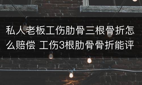 私人老板工伤肋骨三根骨折怎么赔偿 工伤3根肋骨骨折能评上级吗