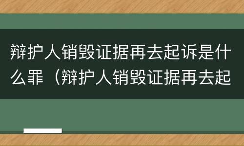 辩护人销毁证据再去起诉是什么罪（辩护人销毁证据再去起诉是什么罪名）