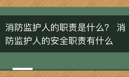 消防监护人的职责是什么？ 消防监护人的安全职责有什么