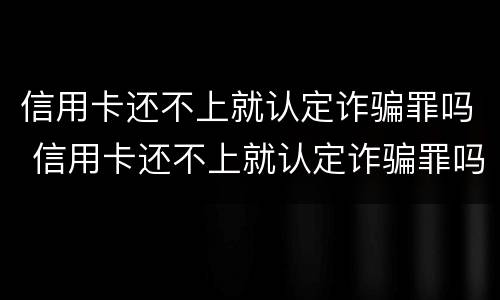 信用卡还不上就认定诈骗罪吗 信用卡还不上就认定诈骗罪吗知乎