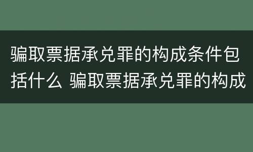 骗取票据承兑罪的构成条件包括什么 骗取票据承兑罪的构成条件包括什么内容