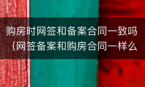 购房时网签和备案合同一致吗（网签备案和购房合同一样么）