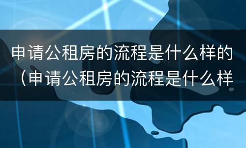 申请公租房的流程是什么样的（申请公租房的流程是什么样的啊）
