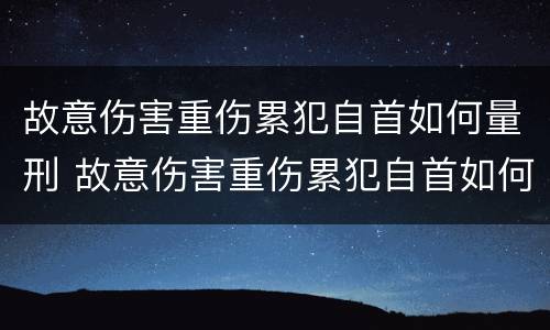 故意伤害重伤累犯自首如何量刑 故意伤害重伤累犯自首如何量刑的