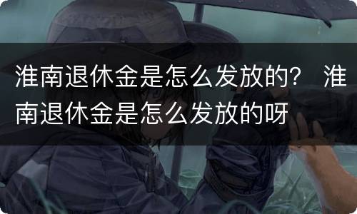 淮南退休金是怎么发放的？ 淮南退休金是怎么发放的呀