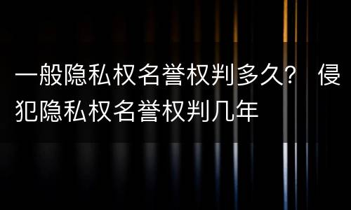 一般隐私权名誉权判多久？ 侵犯隐私权名誉权判几年